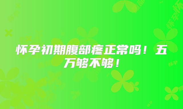 怀孕初期腹部疼正常吗!五万够不够!