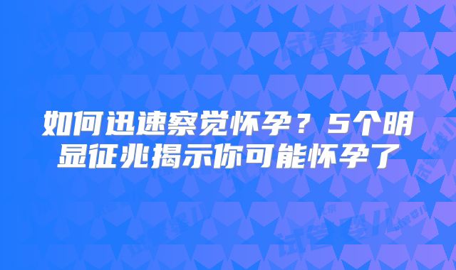 如何迅速察觉怀孕？5个明显征兆揭示你可能怀孕了