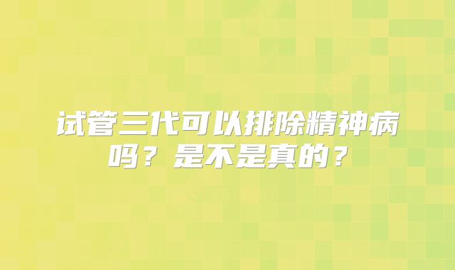 试管三代可以排除精神病吗?是不是真的?