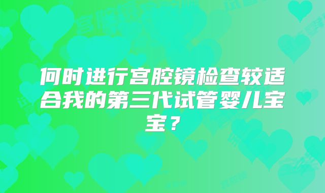 何时进行宫腔镜检查较适合我的第三代试管婴儿宝宝?