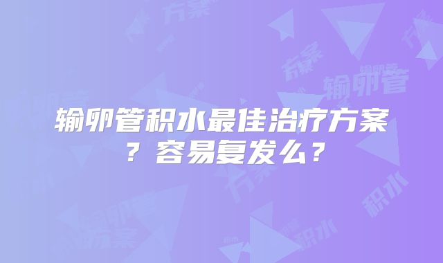 输卵管积水最佳治疗方案?容易复发么?