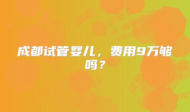 成都试管婴儿,费用9万够吗?