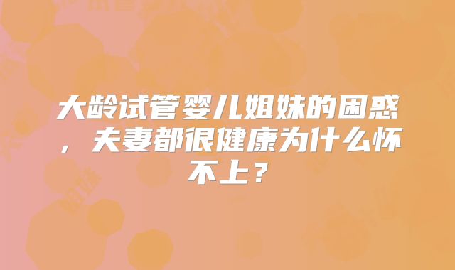 大龄试管婴儿姐妹的困惑，夫妻都很健康为什么怀不上？