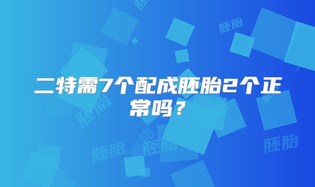 二特需7个配成胚胎2个正常吗?