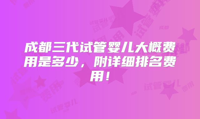 成都三代试管婴儿大概费用是多少，附详细排名费用！