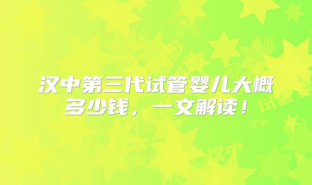 汉中第三代试管婴儿大概多少钱，一文解读！