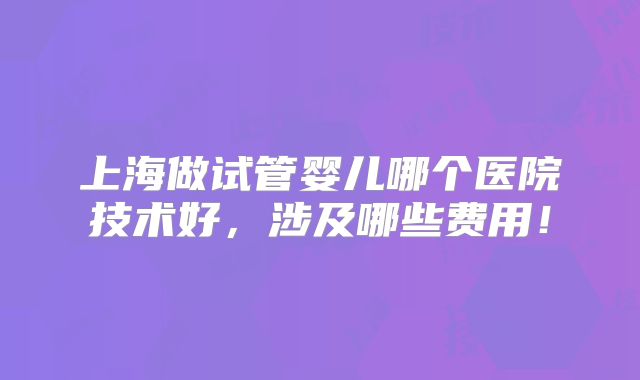 上海做试管婴儿哪个医院技术好,涉及哪些费用!