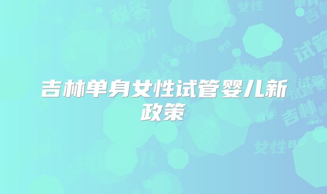 吉林单身女性试管婴儿新政策