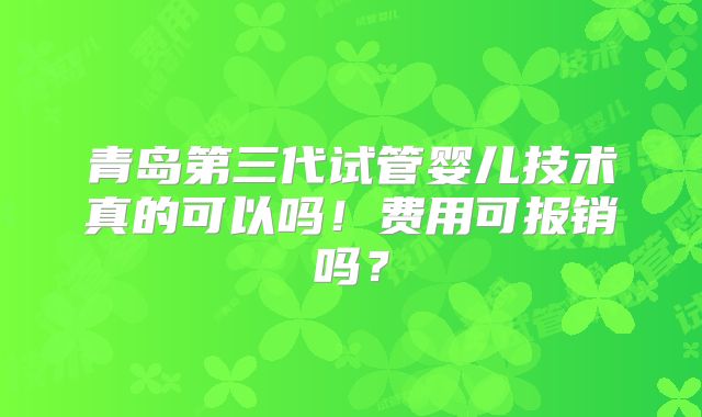 青岛第三代试管婴儿技术真的可以吗!费用可报销吗?