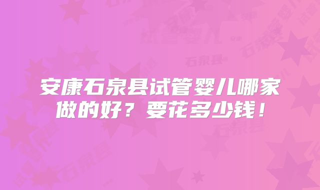 安康石泉县试管婴儿哪家做的好?要花多少钱!