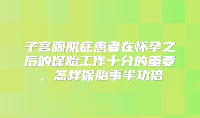 子宫腺肌症患者在怀孕之后的保胎工作十分的重要,怎样保胎事半功倍