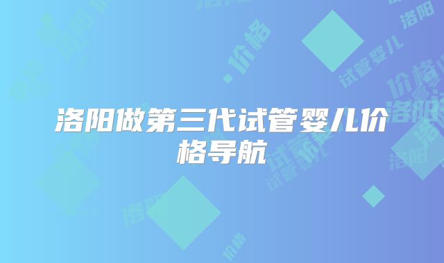 洛阳做第三代试管婴儿价格导航