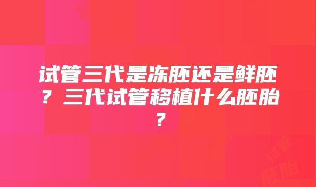 试管三代是冻胚还是鲜胚？三代试管移植什么胚胎？