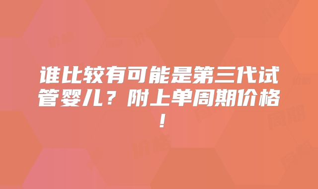 谁比较有可能是第三代试管婴儿？附上单周期价格！