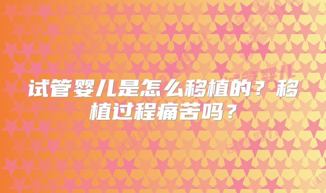 试管婴儿是怎么移植的?移植过程痛苦吗?