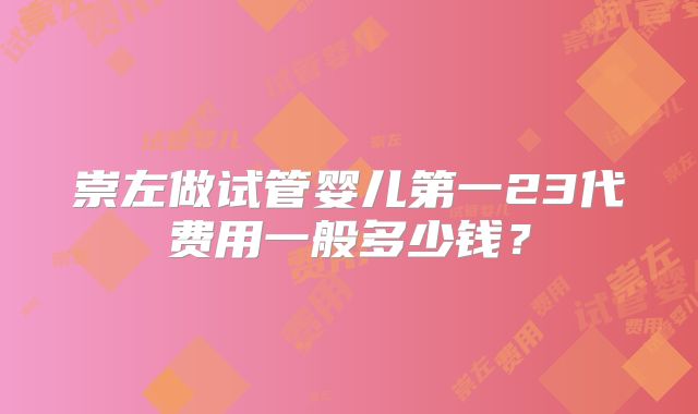 崇左做试管婴儿第一23代费用一般多少钱?