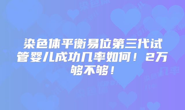 染色体平衡易位第三代试管婴儿成功几率如何!2万够不够!