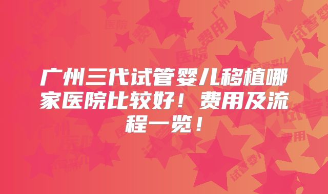 广州三代试管婴儿移植哪家医院比较好!费用及流程一览!