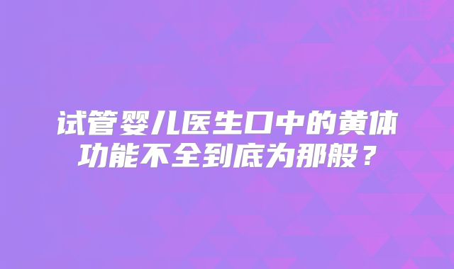 试管婴儿医生口中的黄体功能不全到底为那般?