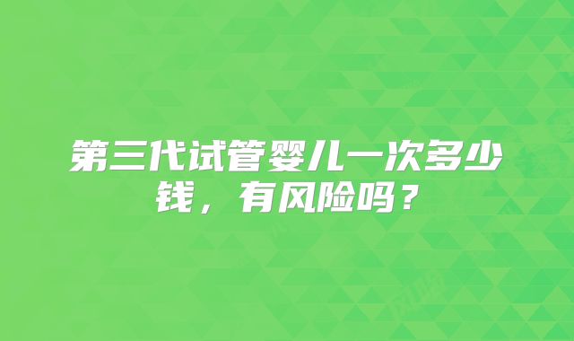 第三代试管婴儿一次多少钱,有风险吗?