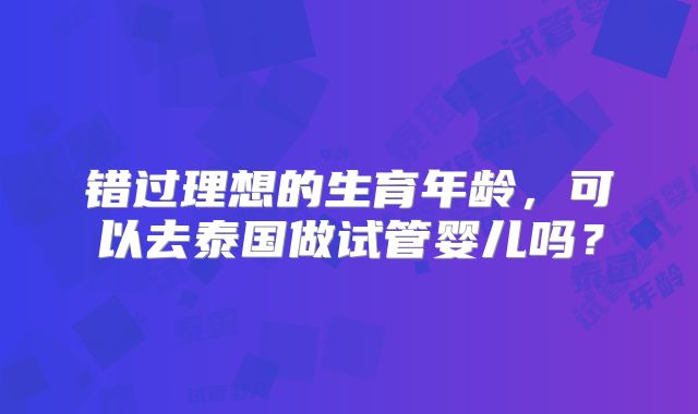 错过理想的生育年龄，可以去泰国做试管婴儿吗？