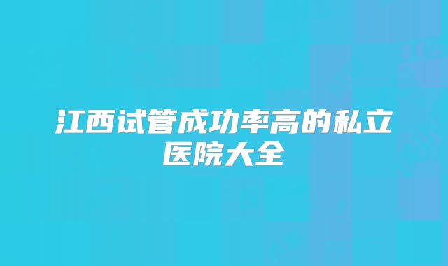 江西试管成功率高的私立医院大全