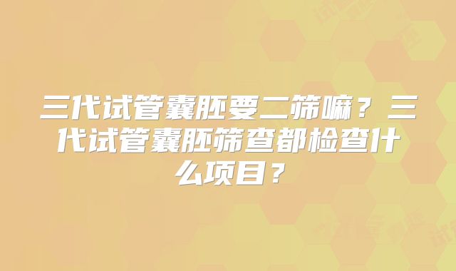 三代试管囊胚要二筛嘛?三代试管囊胚筛查都检查什么项目?