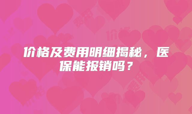 价格及费用明细揭秘，医保能报销吗？