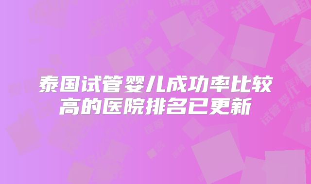 泰国试管婴儿成功率比较高的医院排名已更新