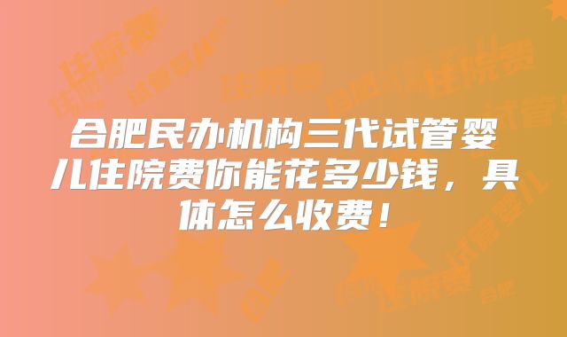 合肥民办机构三代试管婴儿住院费你能花多少钱,具体怎么收费!