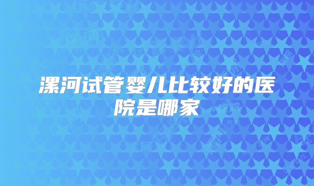 漯河试管婴儿比较好的医院是哪家