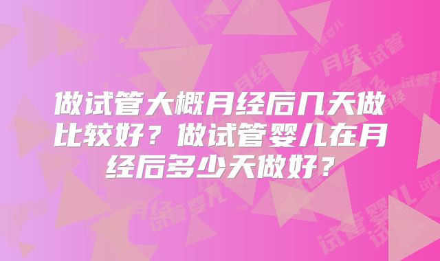 做试管大概月经后几天做比较好?做试管婴儿在月经后多少天做好?
