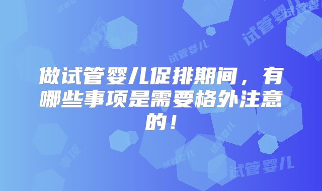 做试管婴儿促排期间,有哪些事项是需要格外注意的!