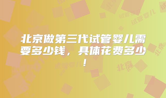 北京做第三代试管婴儿需要多少钱,具体花费多少!