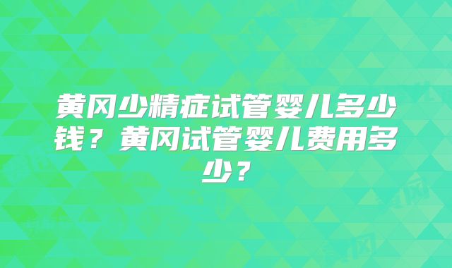 黄冈少精症试管婴儿多少钱?黄冈试管婴儿费用多少?
