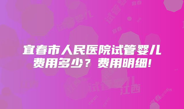 宜春市人民医院试管婴儿费用多少?费用明细!