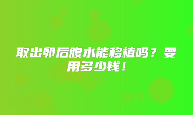 取出卵后腹水能移植吗?要用多少钱!