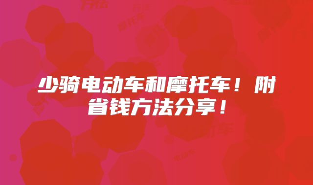 少骑电动车和摩托车!附省钱方法分享!