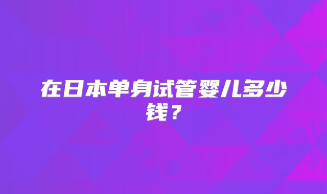 在日本单身试管婴儿多少钱?
