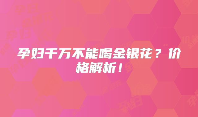 孕妇千万不能喝金银花？价格解析！