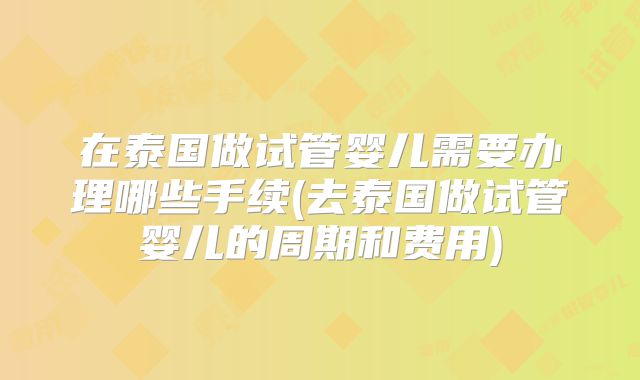 在泰国做试管婴儿需要办理哪些手续(去泰国做试管婴儿的周期和费用)