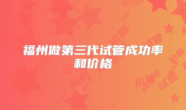 福州做第三代试管成功率和价格