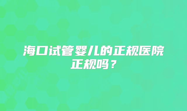 海口试管婴儿的正规医院正规吗?