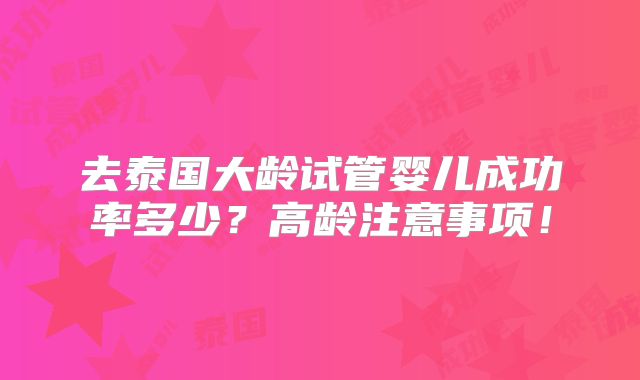 去泰国大龄试管婴儿成功率多少？高龄注意事项！