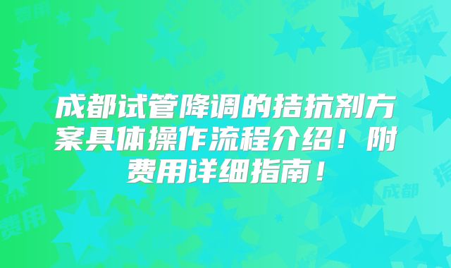 成都试管降调的拮抗剂方案具体操作流程介绍!附费用详细指南!