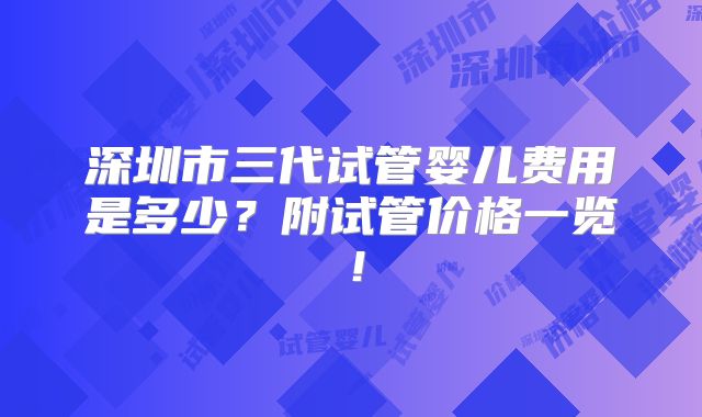 深圳市三代试管婴儿费用是多少？附试管价格一览！