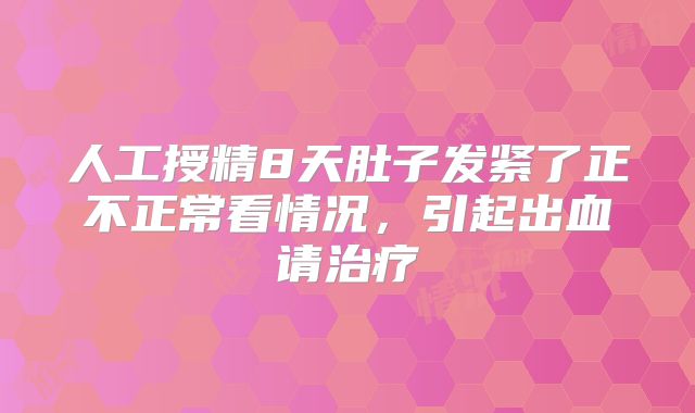 人工授精8天肚子发紧了正不正常看情况,引起出血请治疗