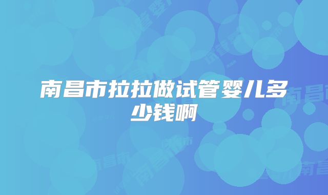 南昌市拉拉做试管婴儿多少钱啊