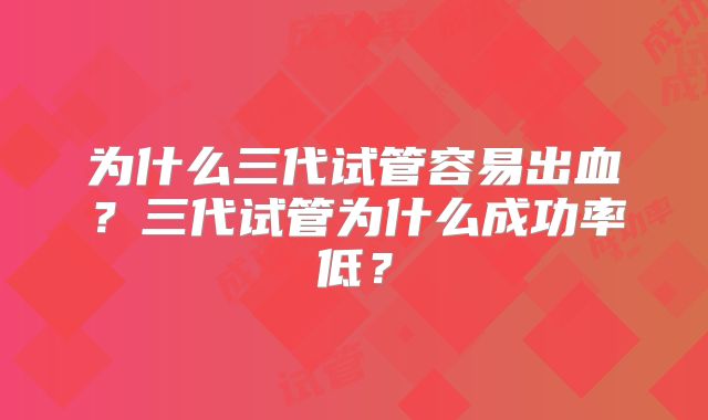 为什么三代试管容易出血?三代试管为什么成功率低?