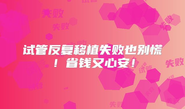 试管反复移植失败也别慌!省钱又心安!